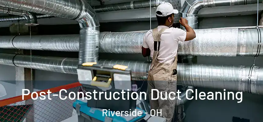 Post-Construction Duct Cleaning Riverside - OH